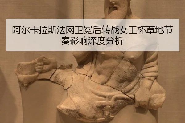 阿尔卡拉斯法网卫冕后转战女王杯草地节奏影响深度分析