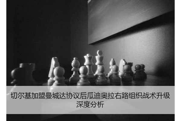 切尔基加盟曼城达协议后瓜迪奥拉右路组织战术升级深度分析
