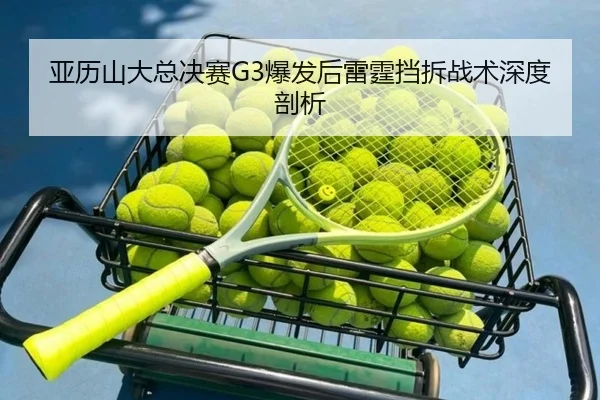 亚历山大总决赛G3爆发后雷霆挡拆战术深度剖析